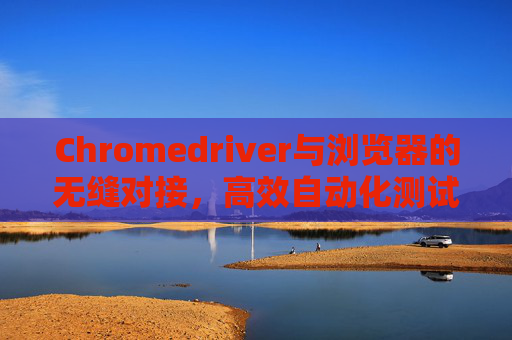 Chromedriver与浏览器的无缝对接，高效自动化测试的利器